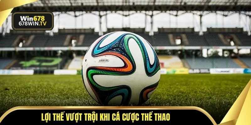 Lợi thế vượt trội khi cá cược thể thao